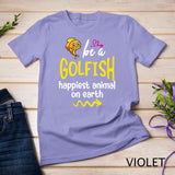 Be A Goldfish Happiest Animal On Earth Sweatshirt T-shirt