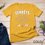 Ferret lover gifts, just one, women, girls, ferrets mom T-Shirt