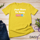 Funny Fourth of July 4th of July I_m Just Here To Bang T-Shirt