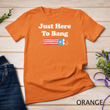 Funny Fourth of July 4th of July I_m Just Here To Bang T-Shirt