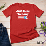 Funny Fourth of July 4th of July I_m Just Here To Bang T-Shirt