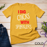 I Dig Chicks With Sparklers Funny 4th of July Shirts