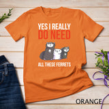 Yes I Really Do Need All These Ferrets Funny Ferret Gift T-Shirt